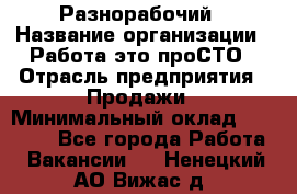 Разнорабочий › Название организации ­ Работа-это проСТО › Отрасль предприятия ­ Продажи › Минимальный оклад ­ 14 400 - Все города Работа » Вакансии   . Ненецкий АО,Вижас д.